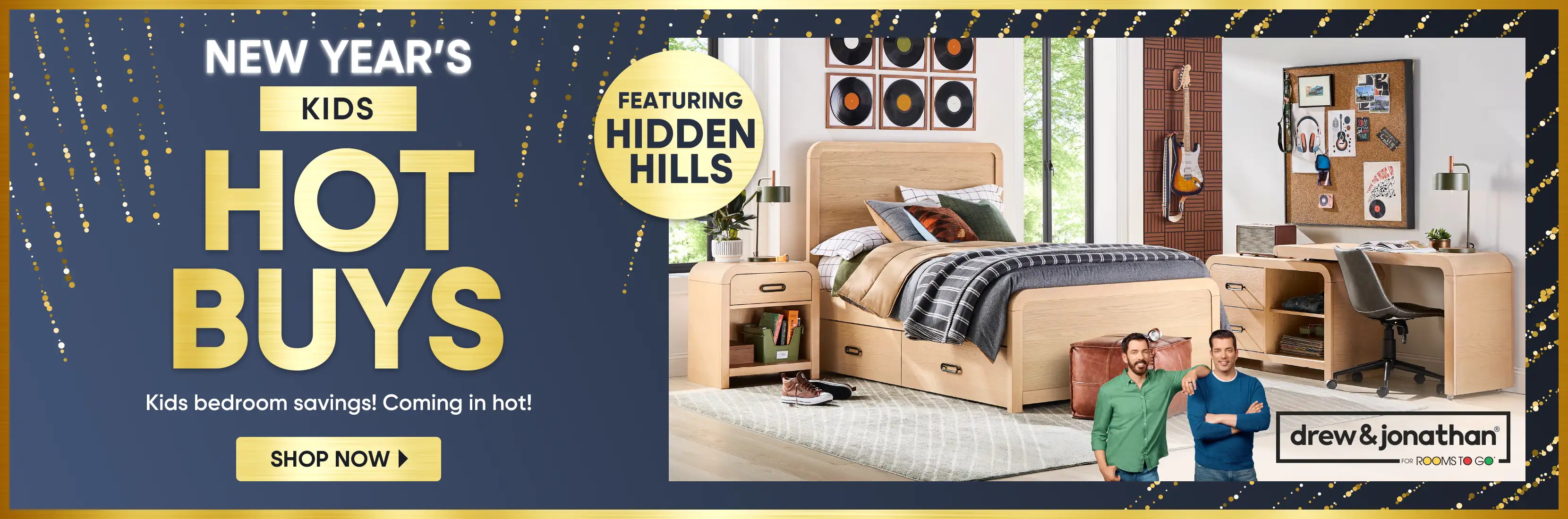 NEW YEAR'S KIDS HOT BUYS. Kids bedroom savings! Featuring Hidden Hills. Drew & Jonathan for Rooms To Go.
