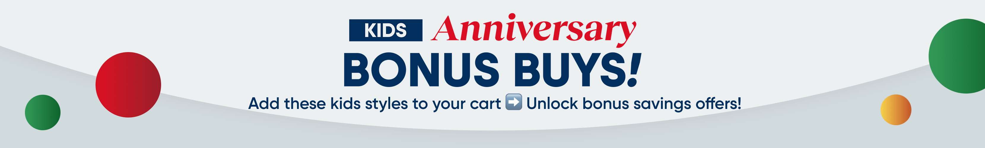 KIDS Anniversary BONUS BUYS! Add these kids styles to your cart Unlock bonus savings offers!
