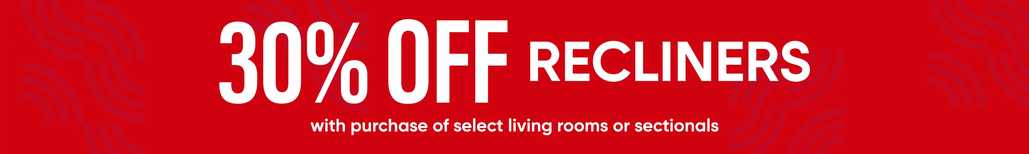 30% OFF RECLINERS with purchase of select living rooms or sectionals.
