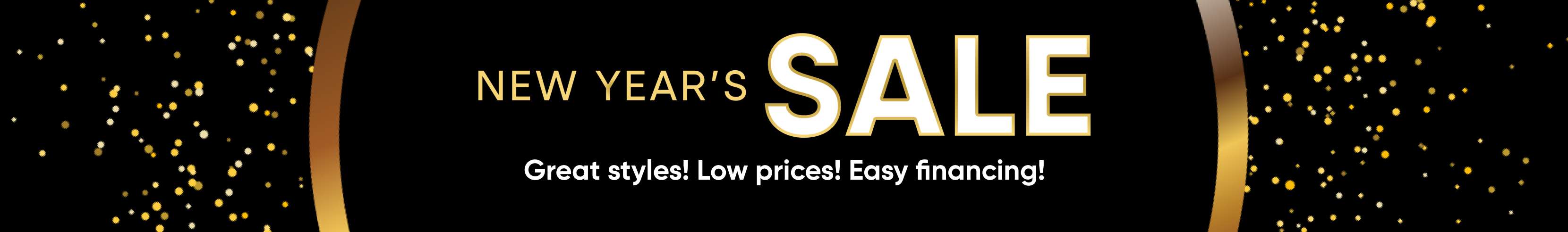 NEW YEAR'S SALE. Great styles! Low prices! Easy financing!
