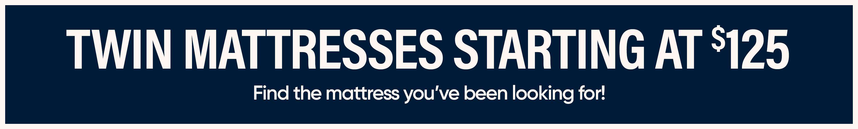 TWIN MATTRESSES STARTING AT $125. Find the mattress you've been looking for!