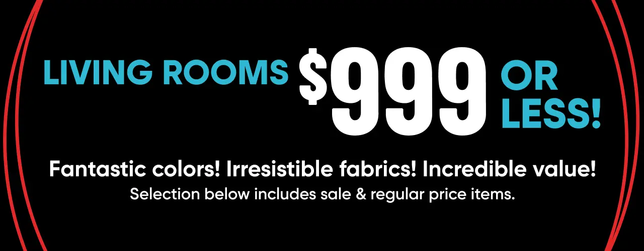 Living Rooms $999 or less! Fantastic colors! Irresistible fabrics! Incredible value! Selection includes sale & regular items.