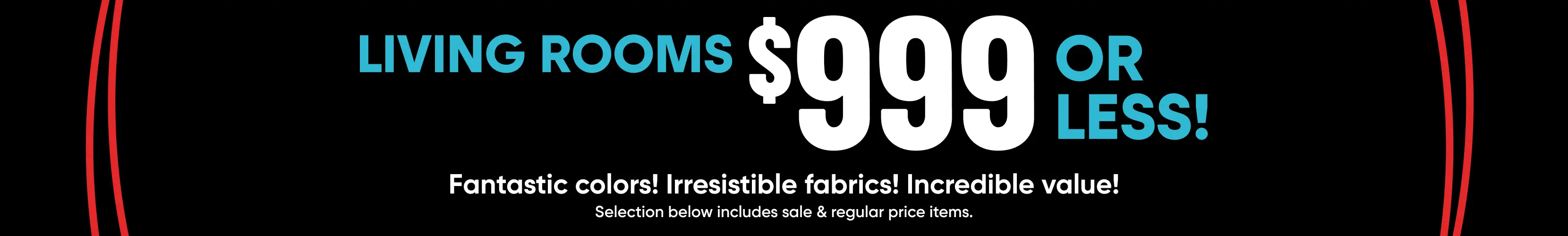 Living Rooms $999 or less! Fantastic colors! Irresistible fabrics! Incredible value! Selection includes sale & regular items.