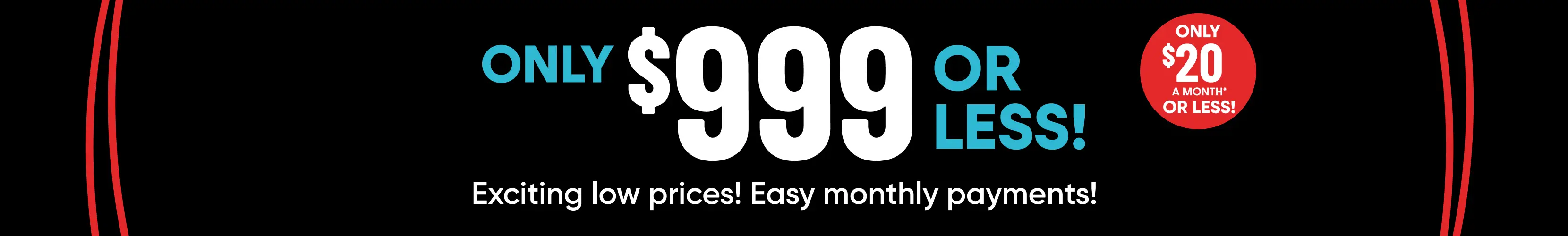 Only $999 or less! Only $20 a month or less! Exciting low prices! Easy monthly payments!