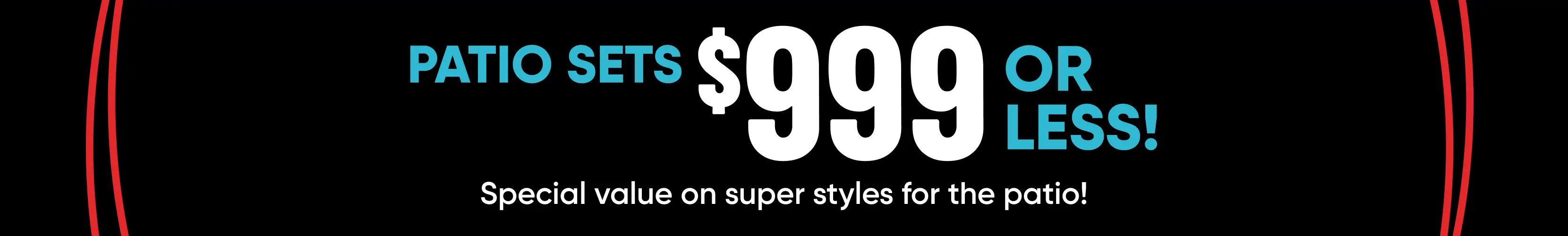 Patio Sets $999 or less! Special value on super styles for the patio!