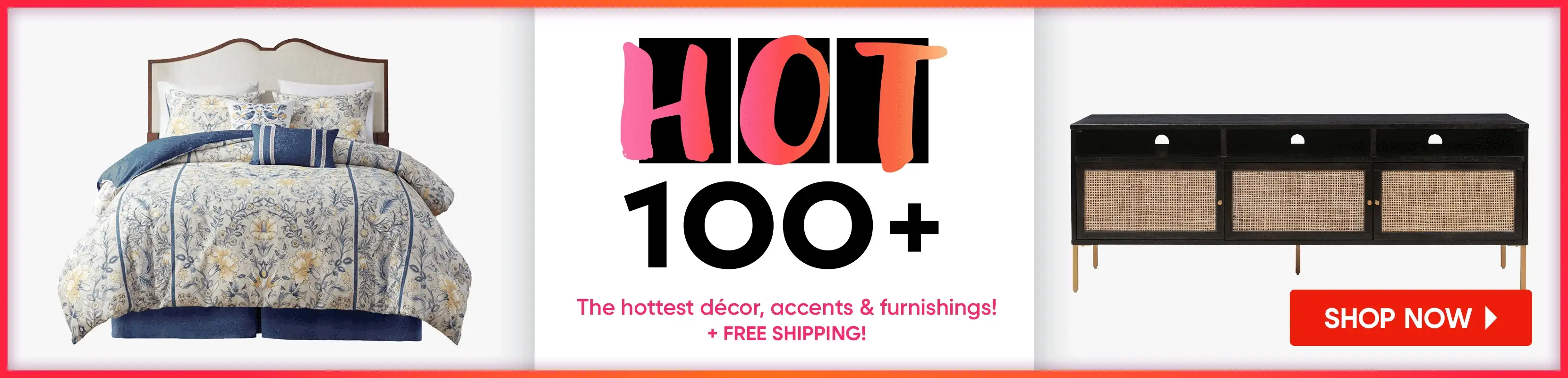 HOT 100+ The hottest décor, accents & furnishings! + FREE SHIPPING! SHOP NOW
