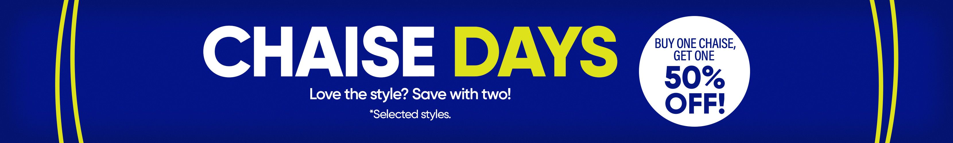 CHAISE DAYS. Buy one chaise, get one 50% off.
