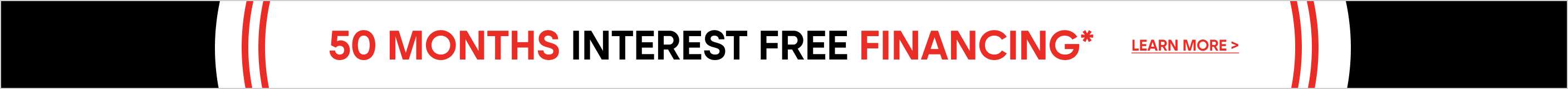 50 MONTHS INTEREST FREE FINANCING* Learn More >
