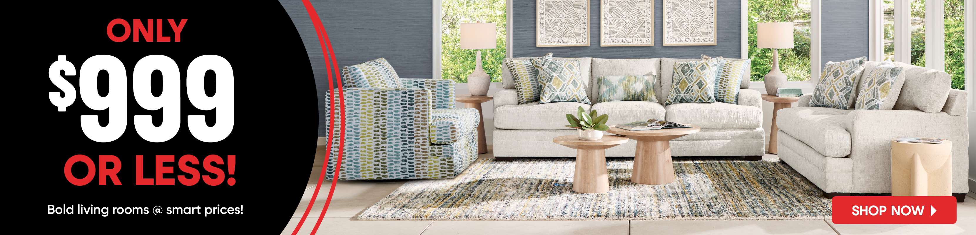 ONLY $999 OR LESS! Bold living rooms @ smart prices!
