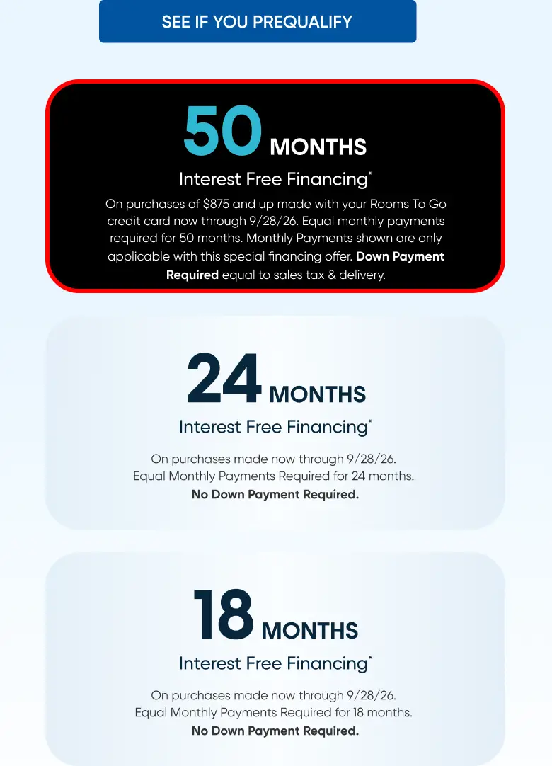 Rooms To Go financing offers: 50 months interest-free with down payment, or 24 and 18 months interest-free with no down payment.