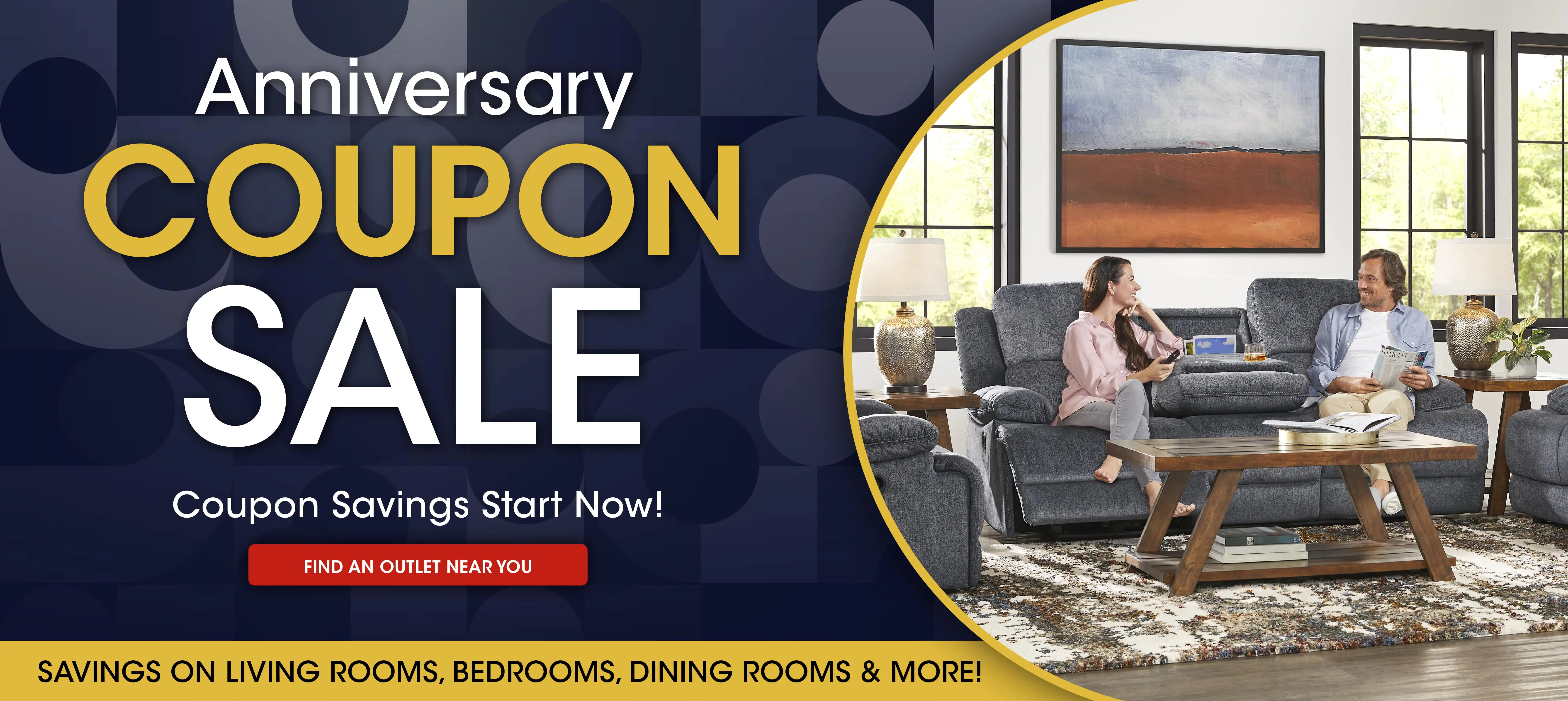 Anniversary COUPON SALE. Coupon Savings Start Now! Find an outlet near you. Savings on living rooms, bedrooms, dining rooms & more!