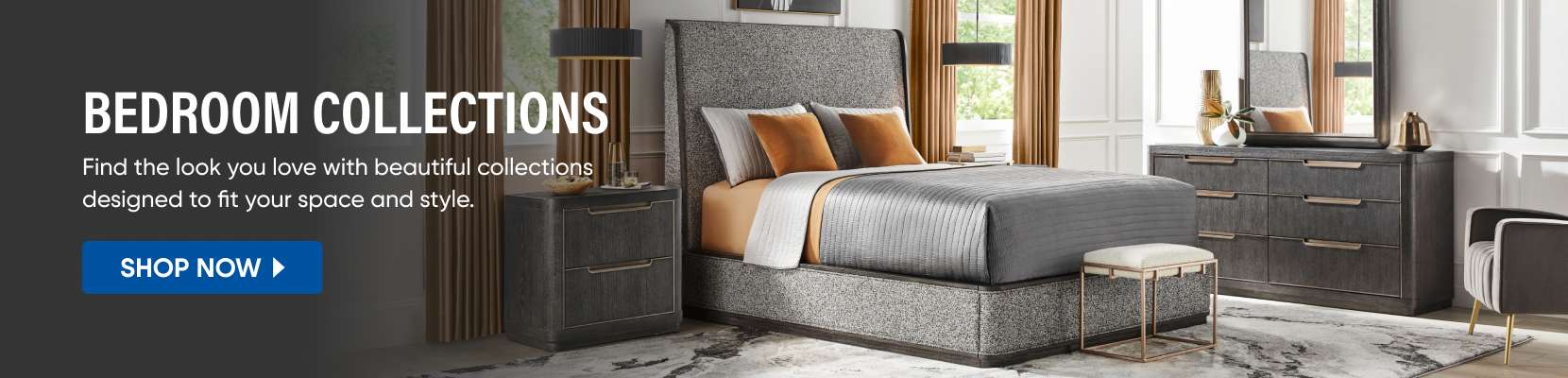 BEDROOM COLLECTIONS. Find the look you love with beautiful collections designed to fit your space and style.
