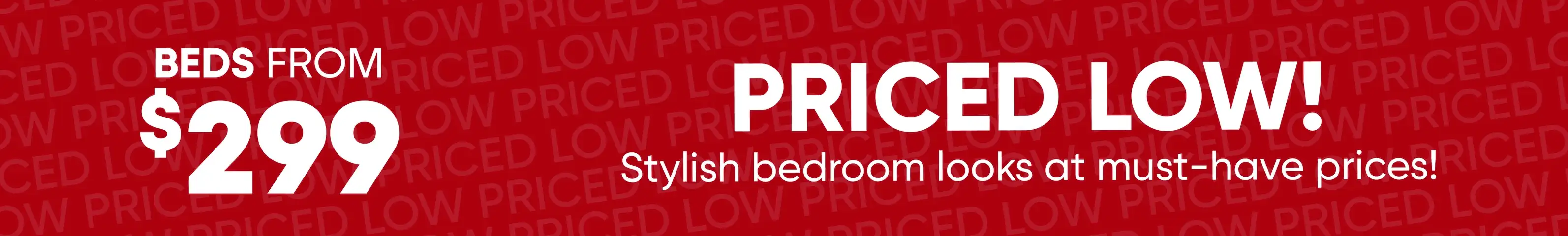 Beds from $299. Priced low! Stylish bedroom looks at must-have prices!
