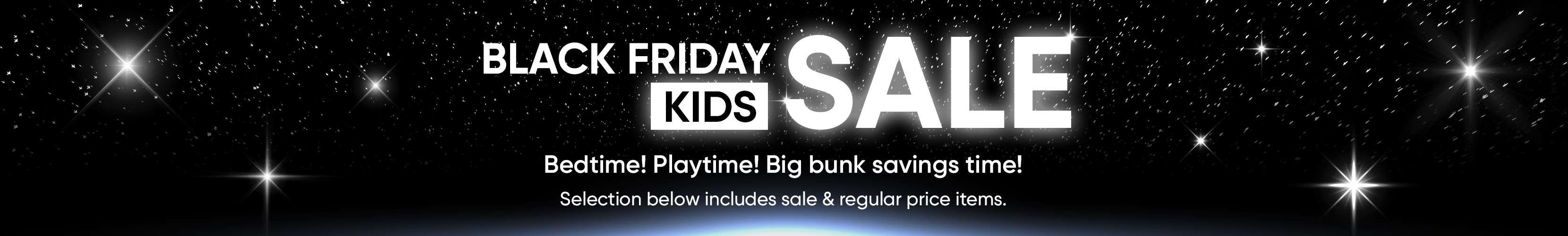 BLACK FRIDAY KIDS SALE. Bedtime! Playtime! Big bunk savings time! Selection below includes sale & regular price items.
