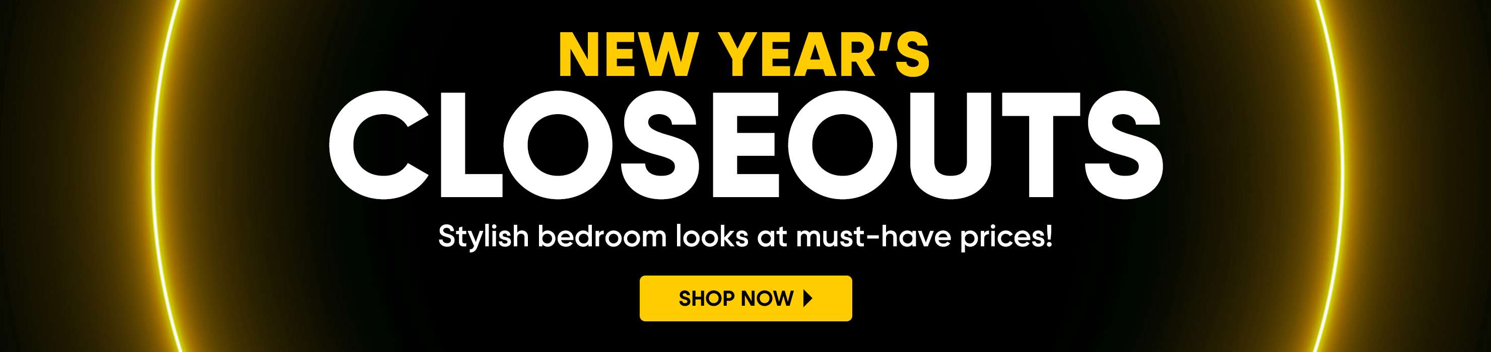 NEW YEAR'S CLOSEOUTS. Stylish bedroom looks at must-have prices! Shop Now.
