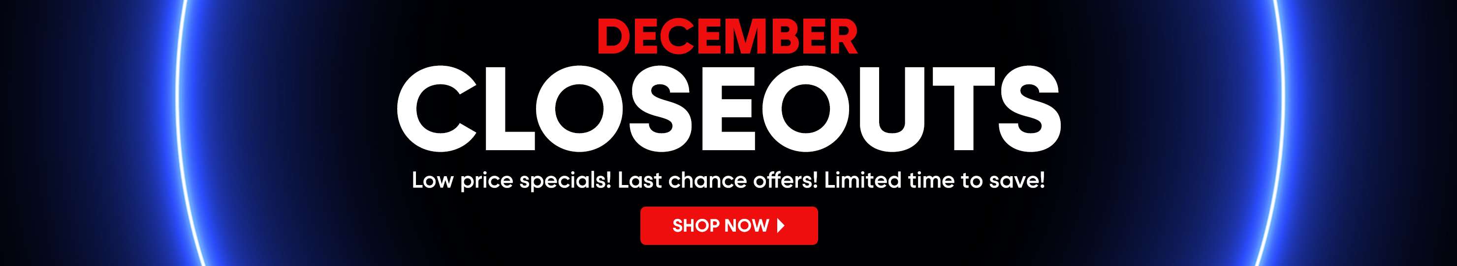 DECEMBER CLOSEOUTS. Low price specials! Last chance offers! Limited time to save!