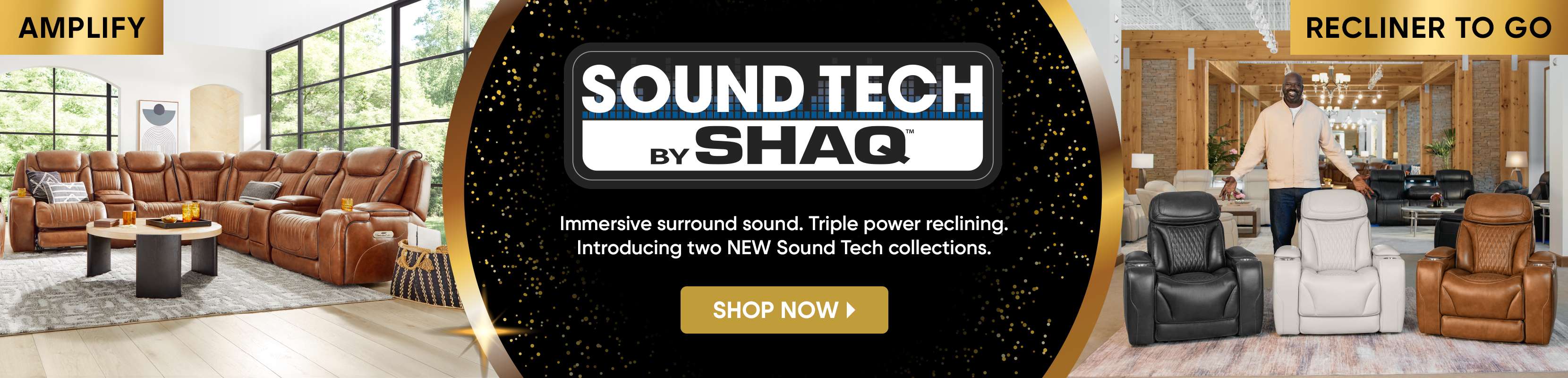 AMPLIFY SOUND TECH BY SHAQ. Immersive surround sound. Triple power reclining. Introducing two NEW Sound Tech collections. SHOP NOW RECLINER TO GO.
