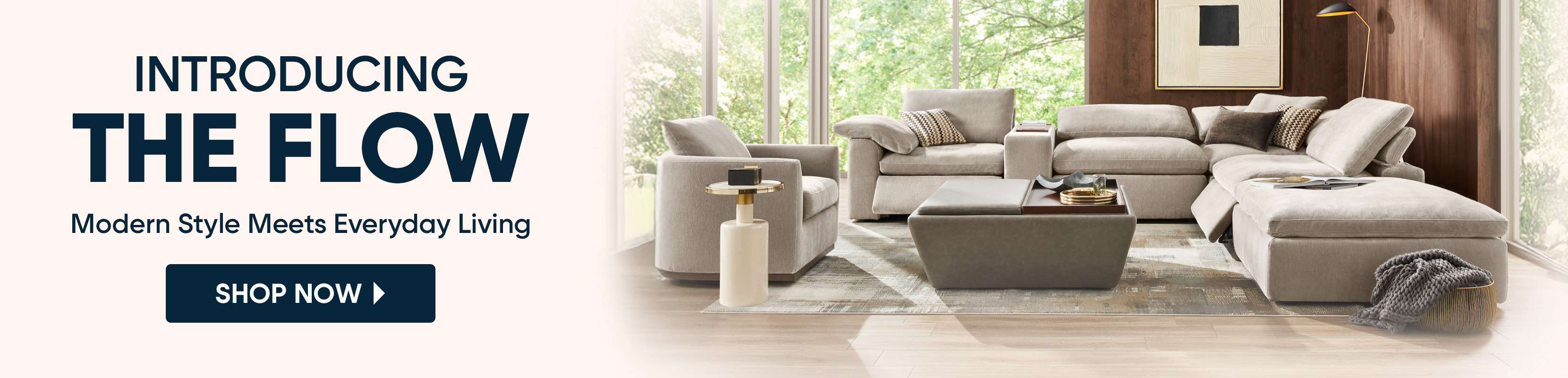INTRODUCING THE FLOW. Modern Style Meets Everyday Living. Shop Now.
