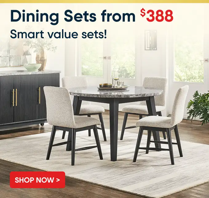 Dining Sets from $388. Smart value sets!
