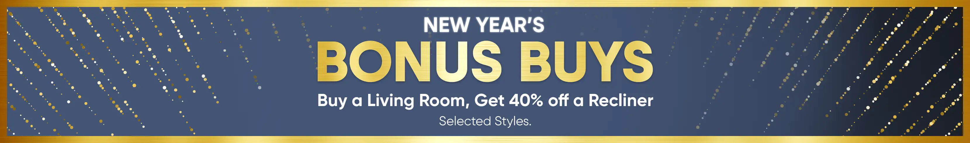 NEW YEAR'S BONUS BUYS: Buy a Living Room, Get 40% off a Recliner. Selected Styles.
