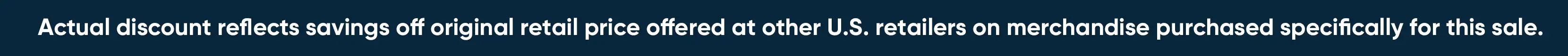 Actual discount reflects savings off original retail price offered at other U.S. retailers on merchandise purchased specifically for this sale.
