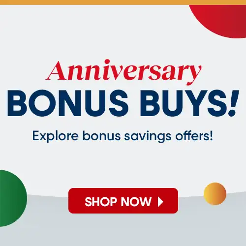Anniversary BONUS BUYS! Explore bonus savings offers! Shop Now