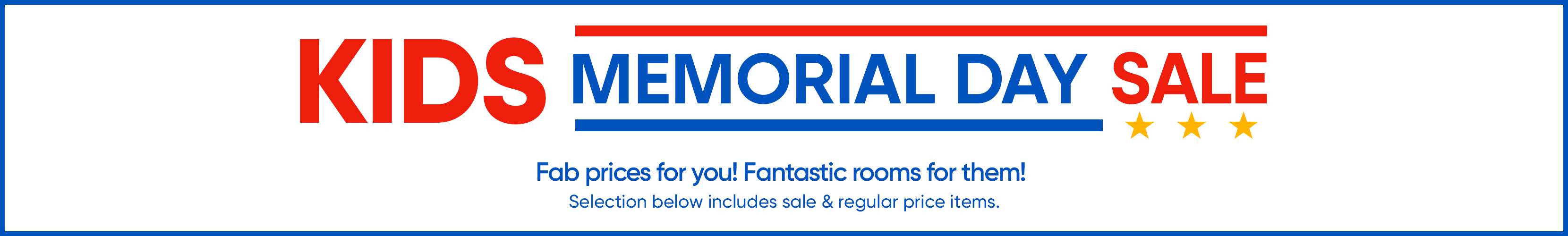 KIDS MEMORIAL DAY SALE. Fab prices for you! Fantastic rooms for them! Selection below includes sale & regular price items.