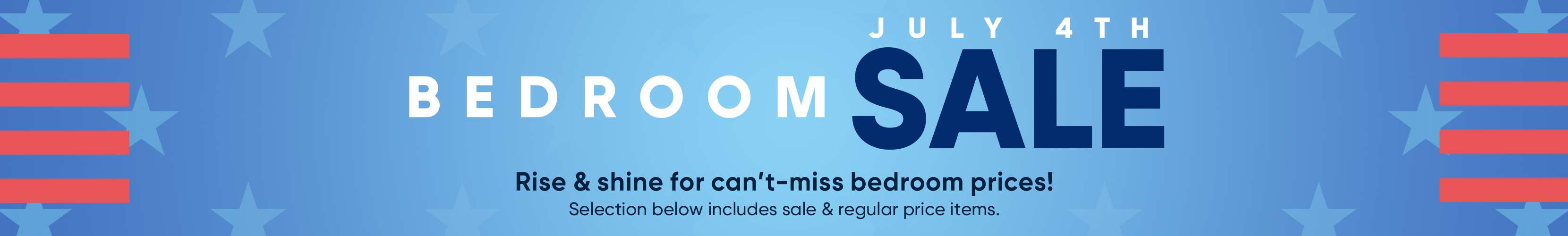 BEDROOM SALE JULY 4TH. Rise & shine for can't-miss bedroom prices!