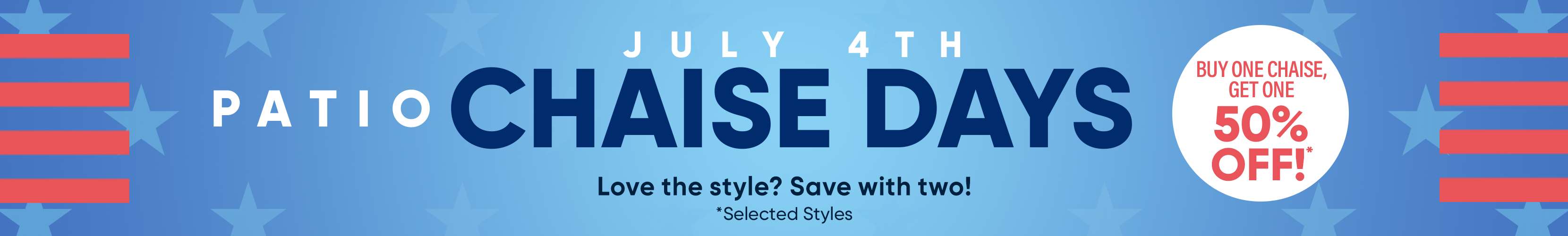 JULY 4TH PATIO CHAISE DAYS. Buy one chaise, get one 50% off! Love the style? Save with two!
