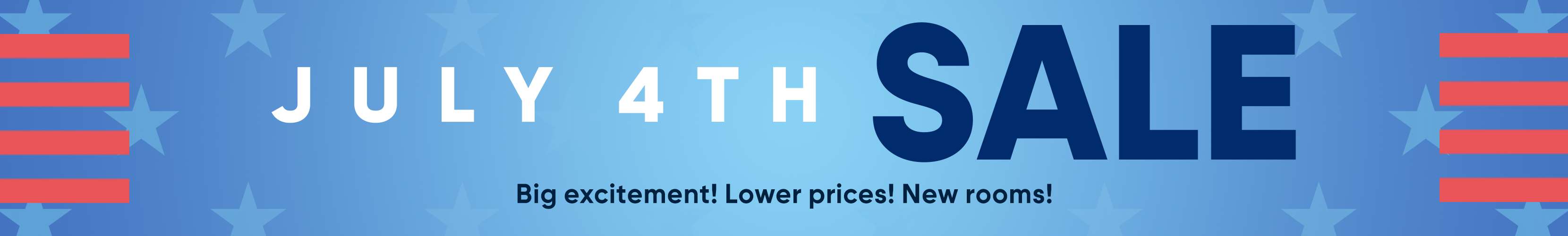 JULY 4TH SALE. Big excitement! Lower prices! New rooms!

