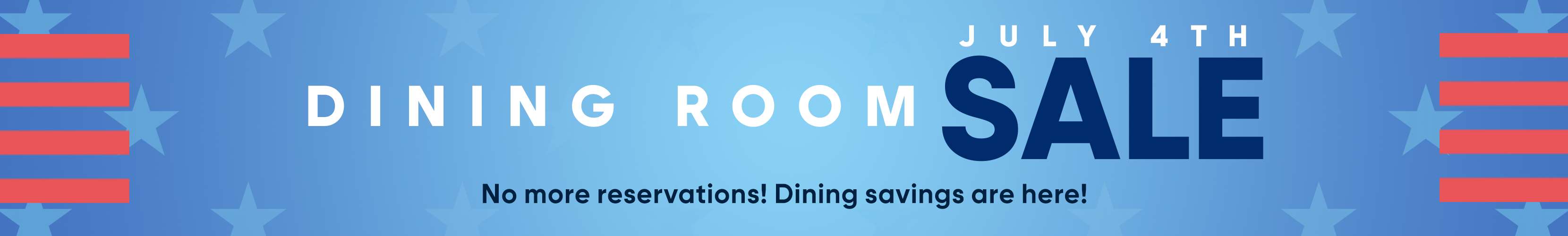 July 4th Dining Room Sale. No more reservations! Dining savings are here!
