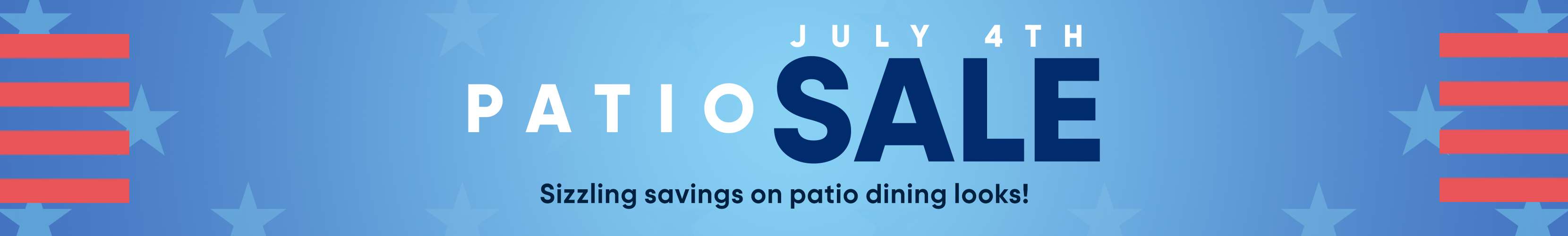 PATIO SALE July 4th. Sizzling savings on patio dining looks!
