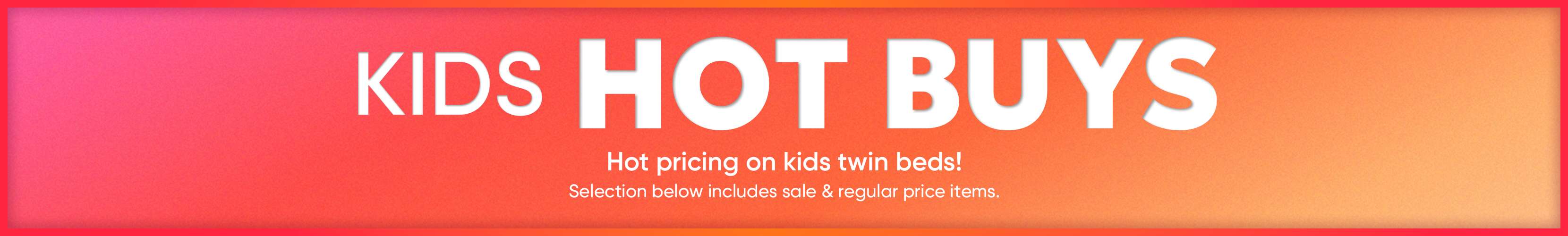 KIDS HOT BUYS. Hot pricing on kids twin beds!