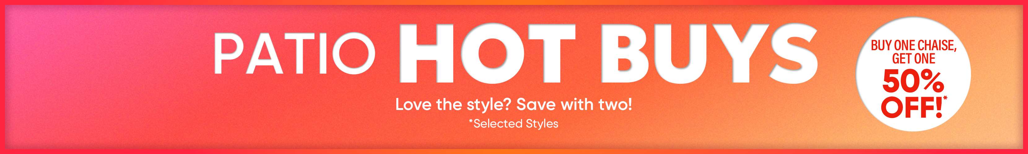 PATIO HOT BUYS. Buy one chaise, get one 50% off.
