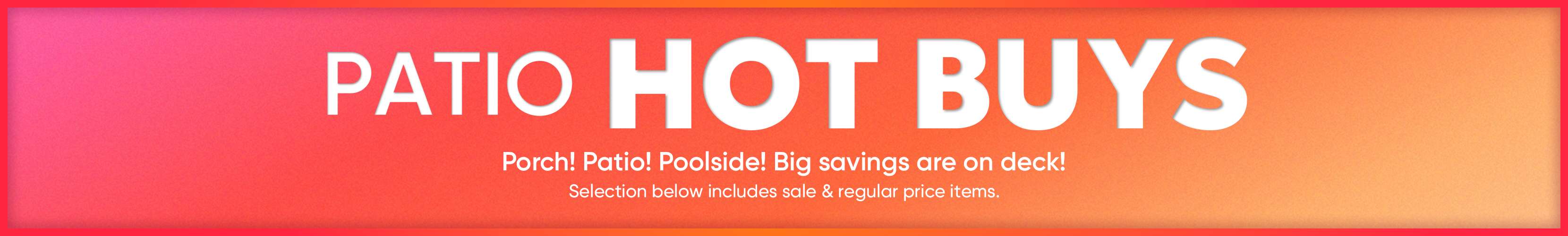 PATIO HOT BUYS. Porch! Patio! Poolside! Big savings are on deck!