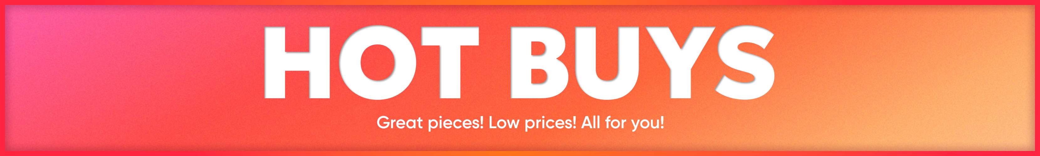 HOT BUYS. Great pieces! Low prices! All for you!
