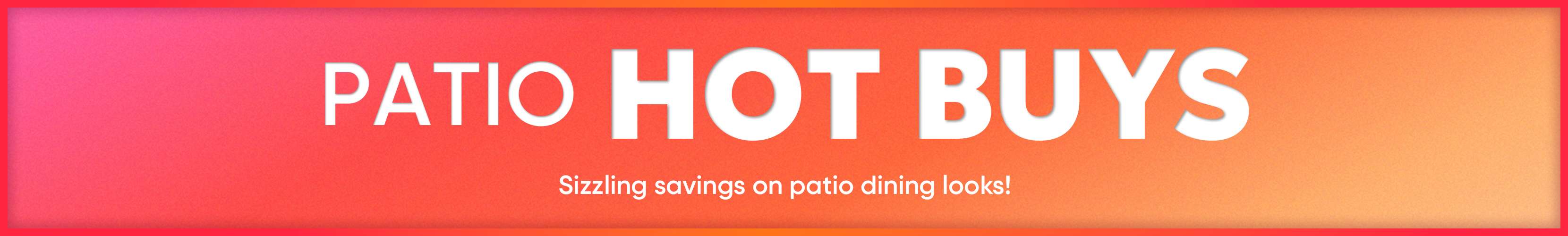 PATIO HOT BUYS. Sizzling savings on patio dining looks!
