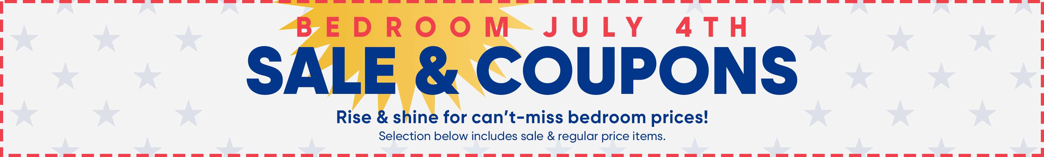BEDROOM JULY 4TH SALE & COUPONS. Rise & shine for can't-miss bedroom prices!
