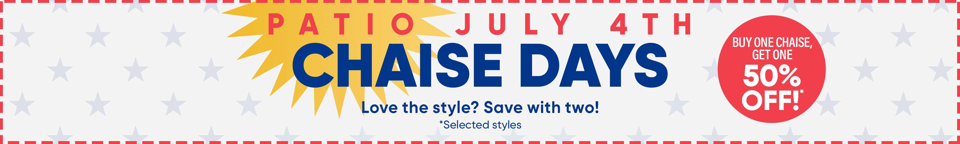 PATIO JULY 4TH CHAISE DAYS. Buy one chaise, get one 50% off.
