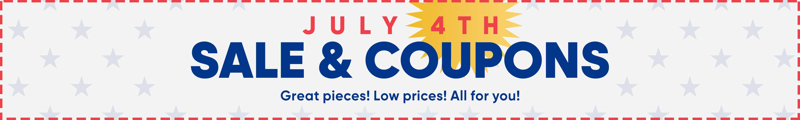 JULY 4TH SALE & COUPONS. Great pieces! Low prices! All for you!
