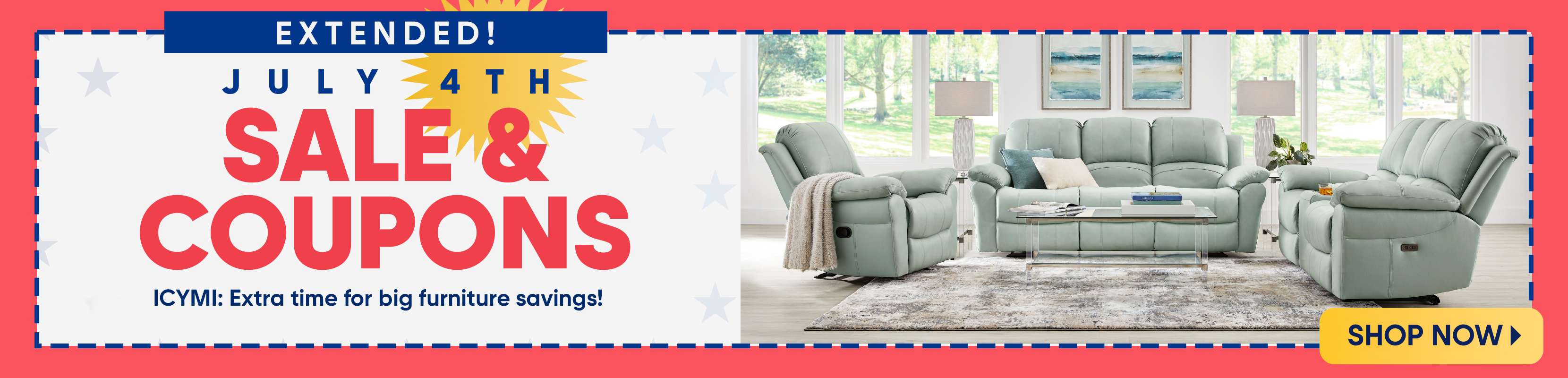 EXTENDED! JULY 4TH SALE & COUPONS. ICYMI: Extra time for big furniture savings! Shop Now.
