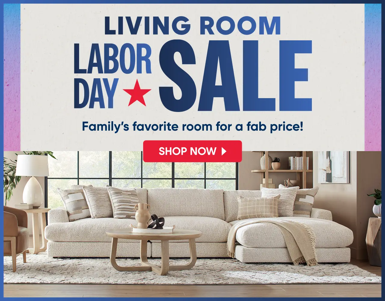 Living Room Labor Day Sale: Family's favorite room for a fab price! Shop Now. A modern living room with a beige sectional.
