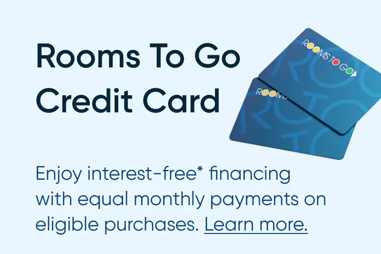 Rooms To Go Credit Card: Enjoy interest-free financing with equal monthly payments on eligible purchases. Learn more.