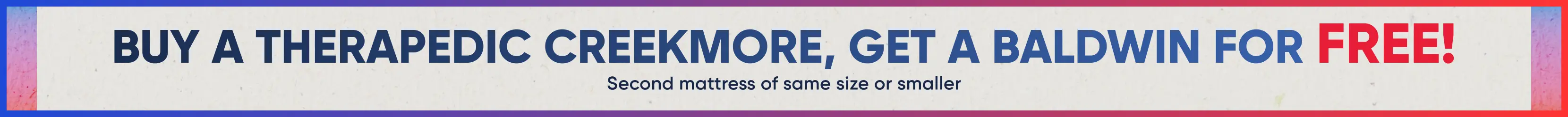 Buy a Therapedic Creekmore, get a Baldwin for free! Second mattress of same size or smaller.