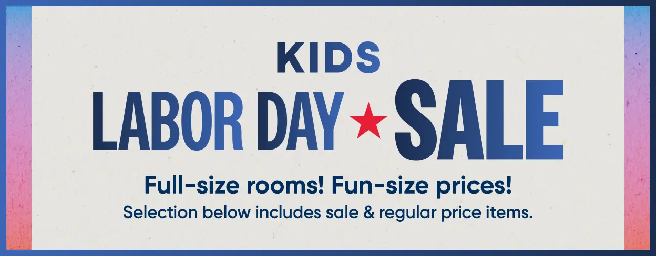 KIDS LABOR DAY SALE: Full-size rooms! Fun-size prices! Selection below includes sale & regular price items.