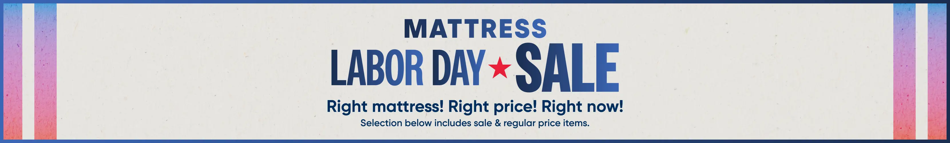 MATTRESS LABOR DAY SALE. Right mattress! Right price! Right now! Selection below includes sale & regular price items.