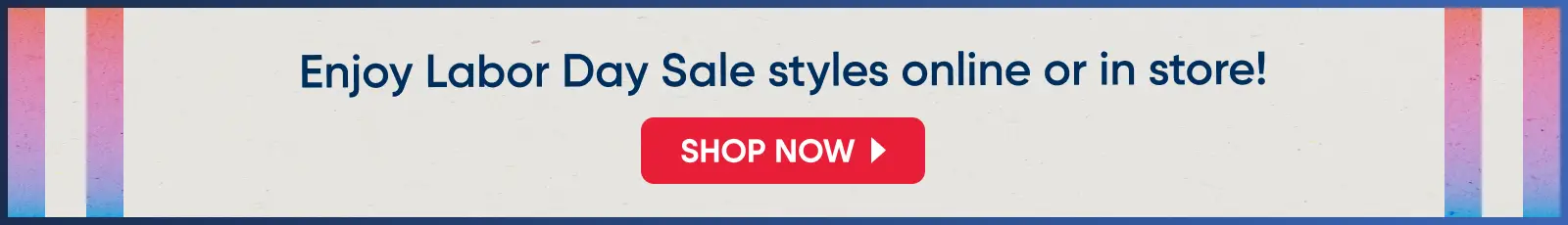 Enjoy Labor Day Sale styles online or in store! SHOP NOW