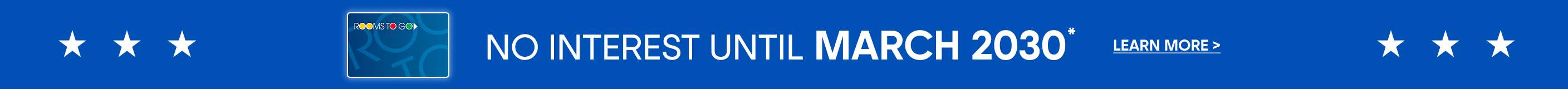 NO INTEREST UNTIL MARCH 2030. Learn More >
