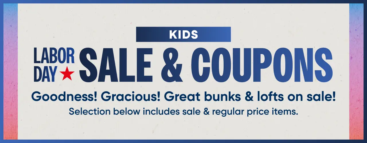 KIDS LABOR DAY SALE & COUPONS. Goodness! Gracious! Great bunks & lofts on sale! Selection includes sale & regular price items.