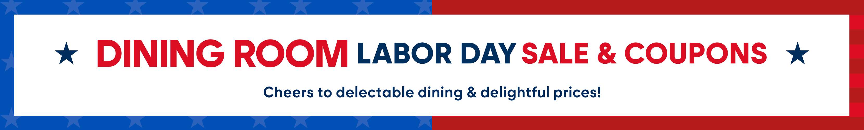 DINING ROOM LABOR DAY SALE & COUPONS. Cheers to delectable dining & delightful prices!
